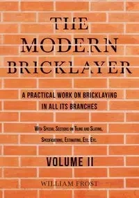 The Modern Bricklayer - A Practical Work on Bricklaying in all its Branches - Volume II - William Frost