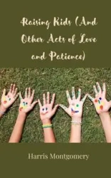 Raising Kids (And Other Acts of Love and Patience) - Harris Montgomery