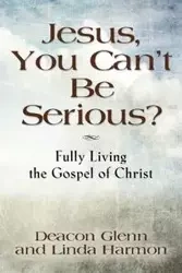 JESUS, YOU CAN'T BE SERIOUS! Fully Living the Gospel of Christ - Glenn Deacon Harmon