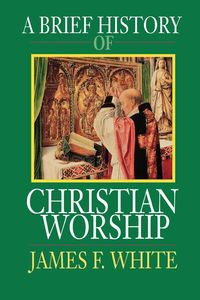 A Brief History of Christian Worship - F. James White
