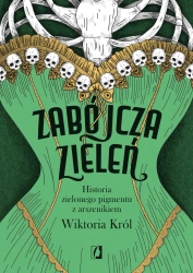 Zabójcza zieleń. Historia zielonego pigmentu.. - Wiktoria Król