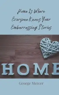 Home Is Where Everyone Knows Your Embarrassing Stories - George Mercer