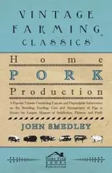 Home Pork Production - A Popular Treatise Containing Concise And Dependable Information On The Breeding, Feeding, Care And Management Of Pigs To Secure The Largest Measure Of Satisfaction, Pleasure And Profit - John Smedley