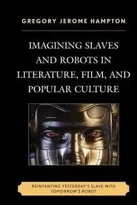 Imagining Slaves and Robots in Literature, Film, and Popular Culture - Gregory Jerome Hampton