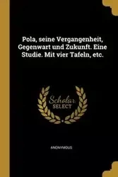 Pola, seine Vergangenheit, Gegenwart und Zukunft. Eine Studie. Mit vier Tafeln, etc. - Anonymous