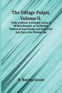 The Village Pulpit, Volume II. Trinity to Advent; A Complete Course of 66 Short Sermons, or Full Sermon Outlines for Each Sunday, and Some Chief Holy Days of the Christian Year - Baring-Gould S.