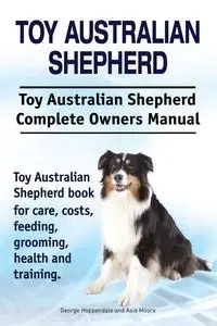 Toy Australian Shepherd. Toy Australian Shepherd Dog Complete Owners Manual. Toy Australian Shepherd book for care, costs, feeding, grooming, health and training. - George Hoppendale