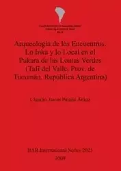 Arqueología de los Encuentros. Lo Inka y lo Local en el Pukara de las Lomas Verdes (Tafí del Valle, Prov. de Tucumán, República Argentina) - Claudio Javier Patané Aráoz
