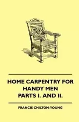 Home Carpentry For Handy Men - A Book Of Practical Instruction In All Kinds Of Constructive And Decorative Work In Wood That Can Be Done By The Amateur In House, Garden And Farmstead - Parts I. And II. - Francis Chilton-Young