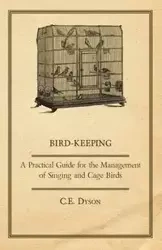 Bird-Keeping - A Practical Guide for the Management of Singing and Cage Birds - Dyson C. E.