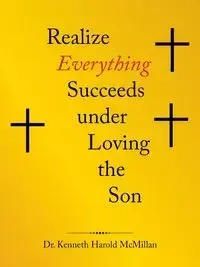 Realize  Everything Succeeds Under  Loving the Son - Kenneth Harold McMillan Dr.