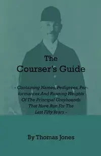 The Courser's Guide - Containing Names, Pedigrees, Performances and Running Weights of the Principal Greyhounds That Have Run for the Last Fifty Years - Thomas Jones