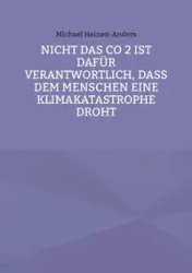 Nicht das CO 2 ist dafür verantwortlich, daß dem Menschen eine Klimakatastrophe droht - Michael Heinen-Anders