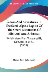 Scenes And Adventures In The Semi-Alpine Region Of The Ozark Mountains Of Missouri And Arkansas - Henry Schoolcraft Rowe