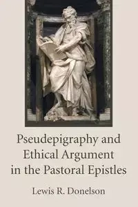 Pseudepigraphy and Ethical Argument in the Pastoral Epistles - Lewis R. Donelson