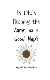 Is Life's Meaning the Same as a Good Nap? - Wyatt Kensington