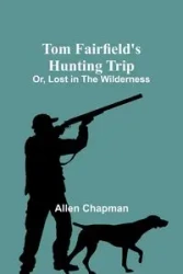 Tom Fairfield's Hunting Trip; Or, Lost in the Wilderness - Allen Chapman