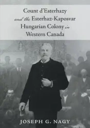 Count d'Esterhazy and the Esterhaz-Kaposvar Hungarian Colony in Western Canada - Joseph G. Nagy