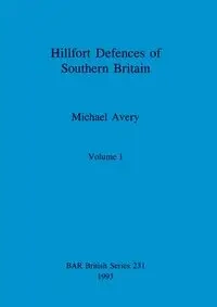 Hillfort Defences of Southern Britain, Volume I - Avery Michael