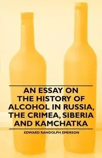 An Essay on the History of Alcohol in Russia, the Crimea, Siberia and Kamchatka - Emerson Edward Randolph