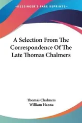 A Selection From The Correspondence Of The Late Thomas Chalmers - Thomas Chalmers