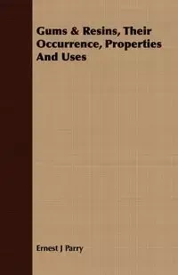 Gums & Resins, Their Occurrence, Properties And Uses - Ernest Parry J