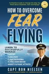 How to Overcome Fear of Flying - A Practical Guide to Change the Way You Think about Airplanes, Fear and Flying - Ron Nielsen Capt