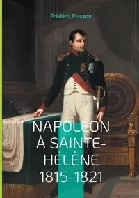 Napoléon à Sainte-Hélène 1815-1821 - Masson Frédéric