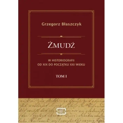 Żmudź w historiografii Od XIX do początku XXI wieku. Tom I - Grzegorz Błaszczyk