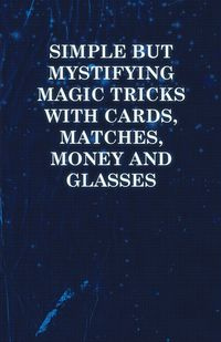 Simple But Mystifying Magic Tricks with Cards, Matches, Money and Glasses - Anon