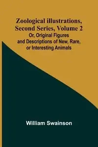 Zoological Illustrations, Second Series, Volume 2; Or, Original Figures and Descriptions of New, Rare, or Interesting Animals - William Swainson