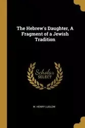 The Hebrew's Daughter, A Fragment of a Jewish Tradition - Henry Ludlow W.