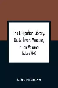 The Lilliputian Library, Or, Gullivers Museum, In Ten Volumes. Containing Lectures On Morality, Historical Pieces, Interesting Fables, Diverting Tales, Miraculous Voyages, Surprising Adventures, Remarkable Lives, Poetical Pieces, Comical Jokes, Useful Let