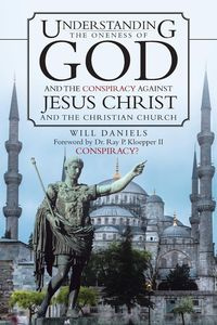 Understanding the Oneness of God and the Conspiracy Against Jesus Christ and the Christian Church - Will Daniels