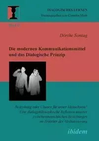 Die modernen Kommunikationsmittel und das Dialogische Prinzip. Bedrohung oder Chance für unser Menschsein? Eine dialogphilosophische Reflexion unserer zwischenmenschlichen Beziehungen im Zeitalter der Mediatisierung - Sontag Dörthe