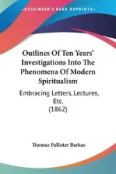 Outlines Of Ten Years' Investigations Into The Phenomena Of Modern Spiritualism - Thomas Barkas Pallister
