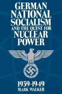 German National Socialism and the Quest for Nuclear Power, 1939-1949 - Walker Mark