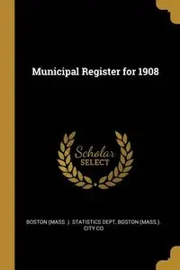 Municipal Register for 1908 - (Mass .). Statistics Dept Boston (Mass.