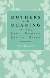 Mothers and meaning on the early modern English stage - Dunworth Felicity