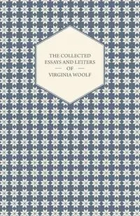 The Collected Essays and Letters of Virginia Woolf - Including a Short Biography of the Author - Virginia Woolf