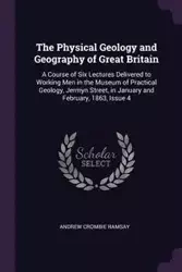 The Physical Geology and Geography of Great Britain - Andrew Ramsay Crombie