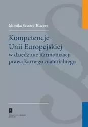 Kompetencje Unii Europejskiej w dziedzinie harmonizacji prawa karnego materialnego - Monika Szwarc-Kuczer