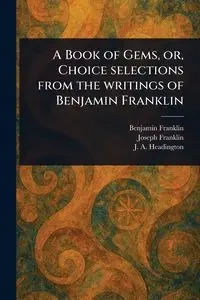 A Book of Gems, or, Choice Selections From the Writings of Benjamin Franklin - Franklin Benjamin