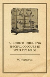 A Guide to Breeding Specific Colours in Your Pet Birds - Watmough W.