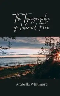 The Topography of Internal Fire - Whitmore Arabella