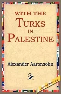 With the Turks in Palestine - Alexander Aaronsohn