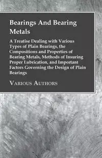 Bearings And Bearing Metals - A Treatise Dealing with Various Types of Plain Bearings, the Compositions and Properties of Bearing Metals, Methods of Insuring Proper Lubrication, and Important Factors Governing the Design of Plain Bearings - Anon