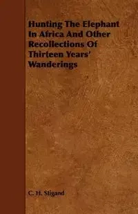 Hunting the Elephant in Africa and Other Recollections of Thirteen Years' Wanderings - Stigand C. H.