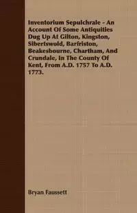 Inventorium Sepulchrale - An Account Of Some Antiquities Dug Up At Gilton, Kingston, Sibertswold, Barfriston, Beakesbourne, Chartham, And Crundale, In The County Of Kent, From A.D. 1757 To A.D. 1773. - Bryan Faussett