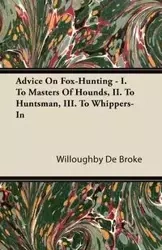 Advice On Fox-Hunting - I. To Masters Of Hounds, II. To Huntsman, III. To Whippers-In - De Broke Willoughby
